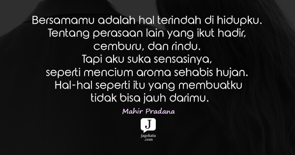 Mahir Pradana - Bersamamu adalah hal terindah di hidupku. Tentang perasaan lain yang ikut hadir, cemburu, dan rindu. Tapi aku suka sensasinya, seperti mencium aroma sehabis hujan. Hal-hal seperti itu yang membuatku tidak bisa jauh darimu.