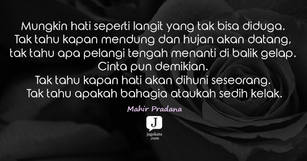 Mahir Pradana - Mungkin hati seperti langit yang tak bisa diduga. Tak tahu kapan mendung dan hujan akan datang, tak tahu apa pelangi tengah menanti di balik gelap. Cinta pun demikian. Tak tahu kapan hati akan dihuni seseorang. Tak tahu apakah bahagia ataukah sedih kelak.