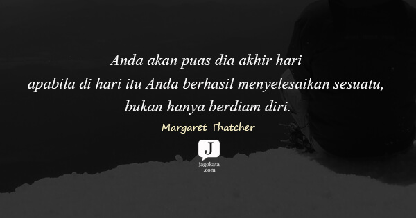 Margaret Thatcher - Anda akan puas dia akhir hari apabila di hari itu Anda berhasil menyelesaikan sesuatu, bukan hanya berdiam diri.