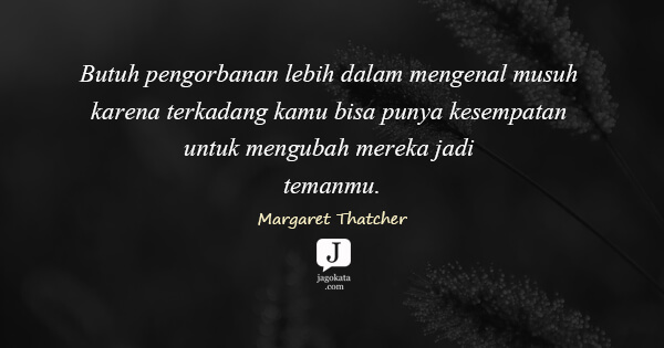 Margaret Thatcher - Butuh pengorbanan lebih dalam mengenal musuh karena terkadang kamu bisa punya kesempatan untuk mengubah mereka jadi temanmu.