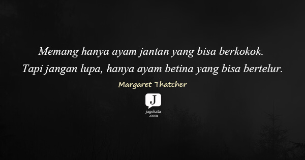 Margaret Thatcher - Memang hanya ayam jantan yang bisa berkokok. Tapi jangan lupa, hanya ayam betina yang bisa bertelur.