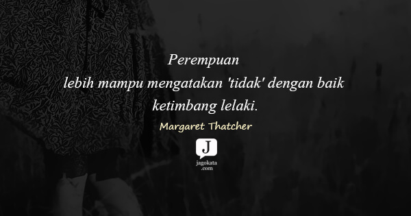 Margaret Thatcher - Perempuan lebih mampu mengatakan 'tidak' dengan baik ketimbang lelaki.