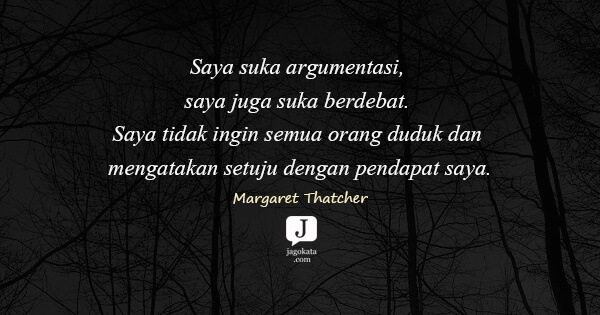 Margaret Thatcher - Saya suka argumentasi, saya juga suka berdebat. Saya tidak ingin semua orang duduk dan mengatakan setuju dengan pendapat saya.