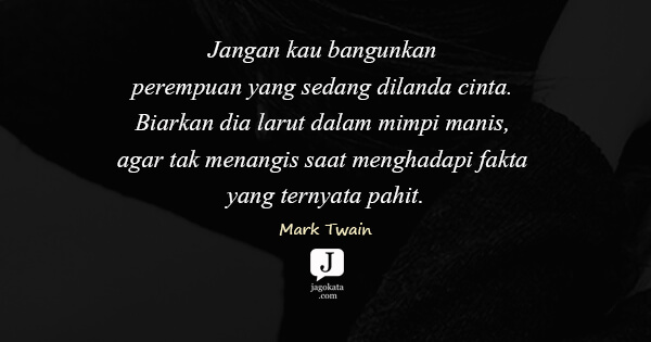 Mark Twain - Jangan kau bangunkan perempuan yang sedang dilanda cinta. Biarkan dia larut dalam mimpi manis, agar tak menangis saat menghadapi fakta yang ternyata pahit.