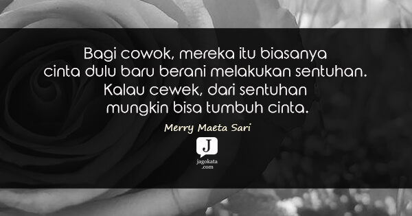 Merry Maeta Sari - Bagi cowok, mereka itu biasanya cinta dulu baru berani melakukan sentuhan. Kalau cewek, dari sentuhan mungkin bisa tumbuh cinta.