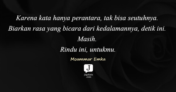 Moammar Emka - Karena kata hanya perantara, tak bisa seutuhnya. Biarkan rasa yang bicara dari kedalamannya, detik ini. Masih. Rindu ini, untukmu.