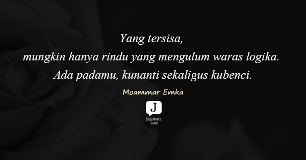 Moammar Emka - Yang tersisa, mungkin hanya rindu yang mengulum waras logika. Ada padamu, kunanti sekaligus kubenci.