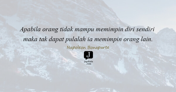 Napoleon Bonaparte - Apabila orang tidak mampu memimpin diri sendiri maka tak dapat pulalah ia memimpin orang lain.
