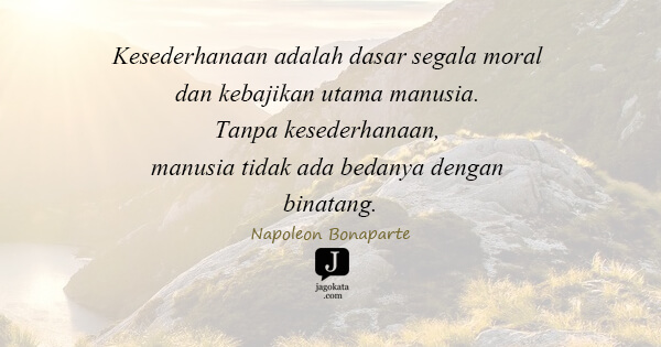 Napoleon Bonaparte - Kesederhanaan adalah dasar segala moral dan kebajikan utama manusia. Tanpa kesederhanaan, manusia tidak ada bedanya dengan binatang.