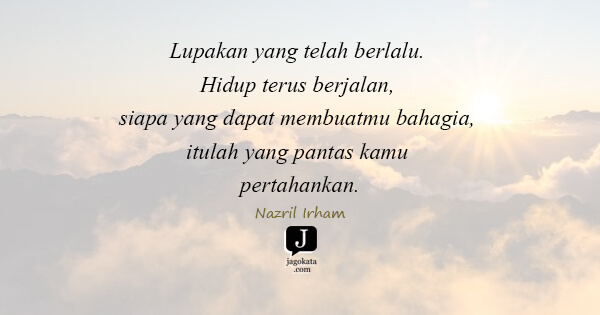 Nazril Irham - Lupakan yang telah berlalu. Hidup terus berjalan, siapa yang dapat membuatmu bahagia, itulah yang pantas kamu pertahankan.
