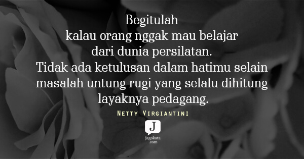 Netty Virgiantini - Begitulah kalau orang nggak mau belajar dari dunia persilatan. Tidak ada ketulusan dalam hatimu selain masalah untung rugi yang selalu dihitung layaknya pedagang.