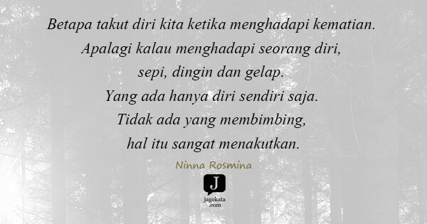 Ninna Rosmina - Betapa takut diri kita ketika menghadapi kematian. Apalagi kalau menghadapi seorang diri, sepi, dingin dan gelap. Yang ada hanya diri sendiri saja. Tidak ada yang membimbing, hal itu sangat menakutkan.