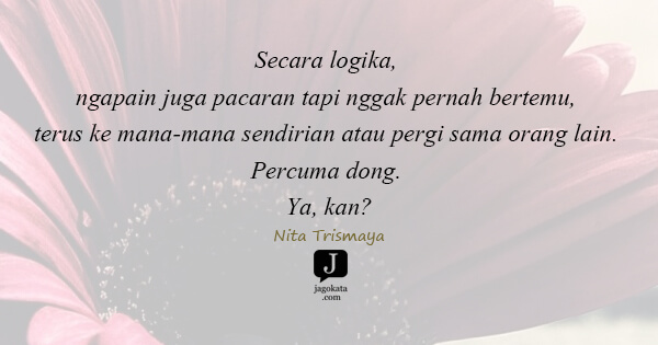 Nita Trismaya - Secara logika, ngapain juga pacaran tapi nggak pernah bertemu, terus ke mana-mana sendirian atau pergi sama orang lain. Percuma dong. Ya, kan?