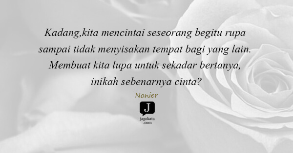 Nonier - Kadang,kita mencintai seseorang begitu rupa sampai tidak menyisakan tempat bagi yang lain. Membuat kita lupa untuk sekadar bertanya, inikah sebenarnya cinta?