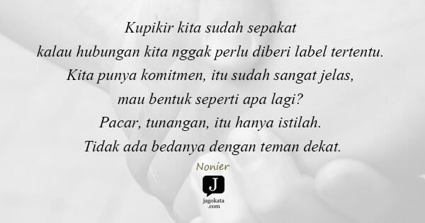 Nonier - Kupikir kita sudah sepakat kalau hubungan kita nggak perlu diberi label tertentu. Kita punya komitmen, itu sudah sangat jelas, mau bentuk seperti apa lagi? Pacar, tunangan, itu hanya istilah. Tidak ada bedanya dengan teman dekat.