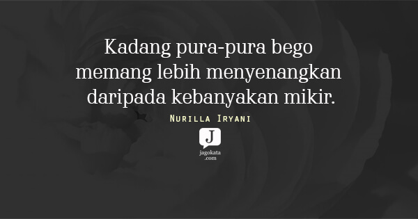 Nurilla Iryani - Kadang pura-pura bego memang lebih menyenangkan daripada kebanyakan mikir.