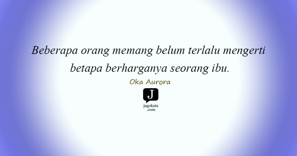 Oka Aurora - Beberapa orang memang belum terlalu mengerti betapa berharganya seorang ibu.