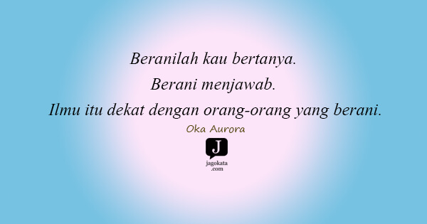 Oka Aurora - Beranilah kau bertanya. Berani menjawab. Ilmu itu dekat dengan orang-orang yang berani.