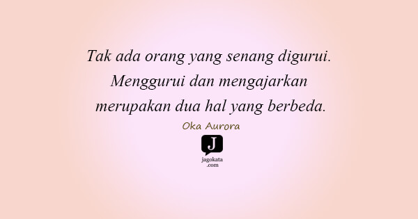 Oka Aurora - Tak ada orang yang senang digurui. Menggurui dan mengajarkan merupakan dua hal yang berbeda.