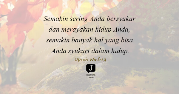 Oprah Winfrey - Semakin sering Anda bersyukur dan merayakan hidup Anda, semakin banyak hal yang bisa Anda syukuri dalam hidup.