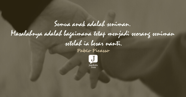 Pablo Picasso - Semua anak adalah seniman. Masalahnya adalah bagaimana tetap menjadi seorang seniman setelah ia besar nanti.