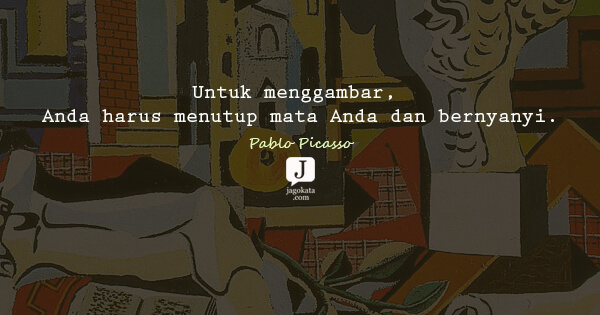 Pablo Picasso - Untuk menggambar, Anda harus menutup mata Anda dan bernyanyi.