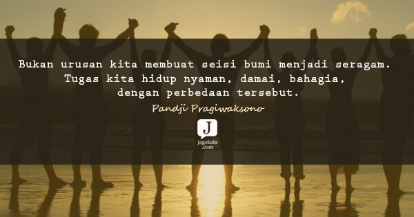Pandji Pragiwaksono - Bukan urusan kita membuat seisi bumi menjadi seragam. Tugas kita hidup nyaman, damai, bahagia, dengan perbedaan tersebut.