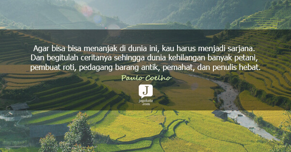 Paulo Coelho - Agar bisa bisa menanjak di dunia ini, kau harus menjadi sarjana. Dan begitulah ceritanya sehingga dunia kehilangan banyak petani, pembuat roti, pedagang barang antik, pemahat, dan penulis hebat.