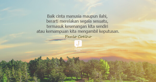 Paulo Coelho - Baik cinta manusia maupun ilahi, berarti merelakan segala sesuatu, termasuk kesenangan kita sendiri atau kemampuan kita mengambil keputusan.