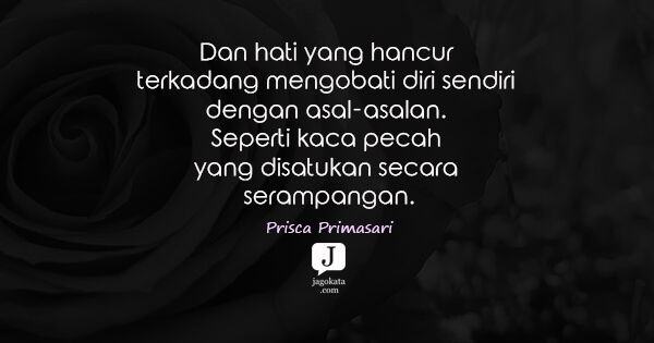 Prisca Primasari - Dan hati yang hancur terkadang mengobati diri sendiri dengan asal-asalan. Seperti kaca pecah yang disatukan secara serampangan.