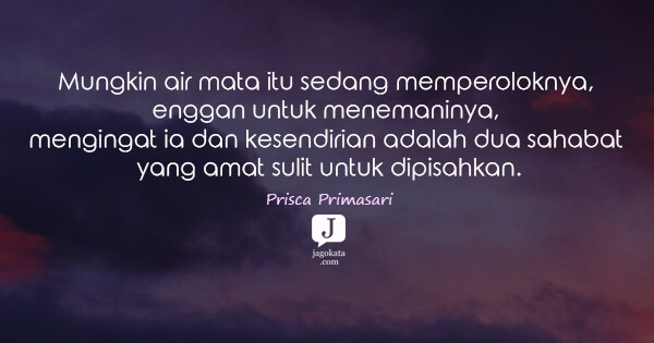 Prisca Primasari - Mungkin air mata itu sedang memperoloknya, enggan untuk menemaninya, mengingat ia dan kesendirian adalah dua sahabat yang amat sulit untuk dipisahkan.