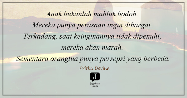 Priska Devina - Anak bukanlah mahluk bodoh. Mereka punya perasaan ingin dihargai. Terkadang, saat keinginannya tidak dipenuhi, mereka akan marah. Sementara orangtua punya persepsi yang berbeda.
