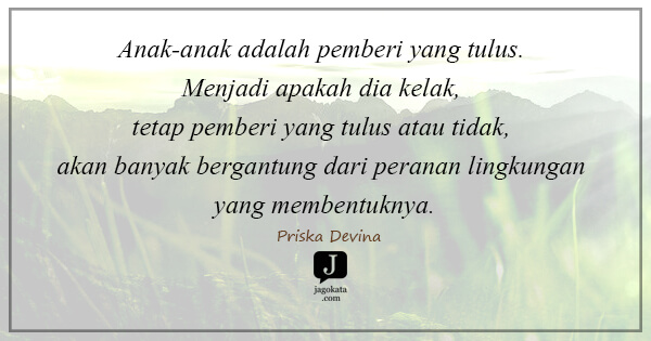 Priska Devina - Anak-anak adalah pemberi yang tulus. Menjadi apakah dia kelak, tetap pemberi yang tulus atau tidak, akan banyak bergantung dari peranan lingkungan yang membentuknya.