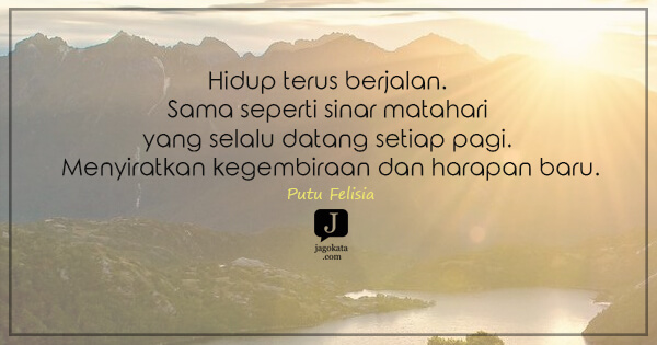 Putu Felisia - Hidup terus berjalan. Sama seperti sinar matahari yang selalu datang setiap pagi. Menyiratkan kegembiraan dan harapan baru.