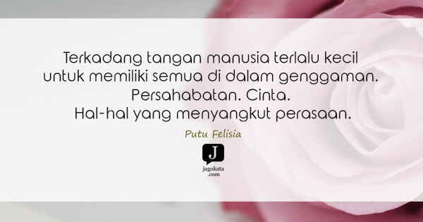 Putu Felisia - Terkadang tangan manusia terlalu kecil untuk memiliki semua di dalam genggaman. Persahabatan. Cinta. Hal-hal yang menyangkut perasaan.