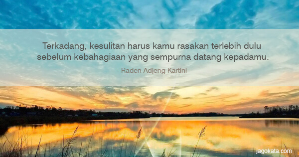 Raden Adjeng Kartini - Terkadang, kesulitan harus kamu rasakan terlebih dulu sebelum kebahagiaan yang sempurna datang kepadamu.