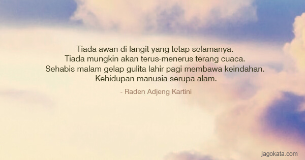 Raden Adjeng Kartini - Tiada awan di langit yang tetap selamanya. Tiada mungkin akan terus-menerus terang cuaca. Sehabis malam gelap gulita lahir pagi membawa keindahan. Kehidupan manusia serupa alam.