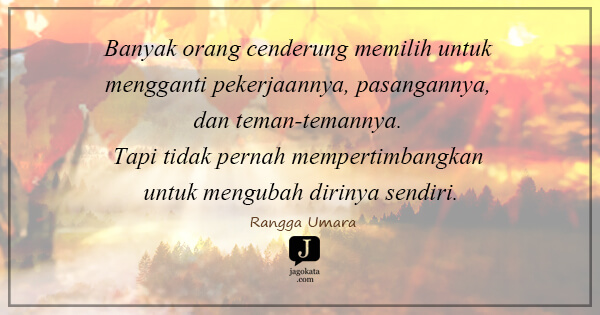 Rangga Umara - Banyak orang cenderung memilih untuk mengganti pekerjaannya, pasangannya, dan teman-temannya. Tapi tidak pernah mempertimbangkan untuk mengubah dirinya sendiri.
