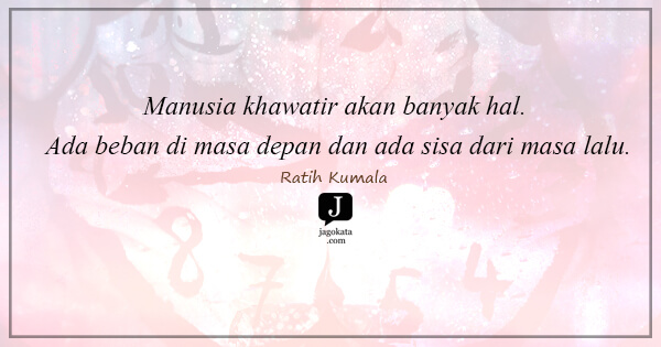 Ratih Kumala - Manusia khawatir akan banyak hal. Ada beban di masa depan dan ada sisa dari masa lalu.
