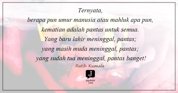 Ratih Kumala - Ternyata, berapa pun umur manusia atau mahluk apa pun, kematian adalah pantas untuk semua. Yang baru lahir meninggal, pantas; yang masih muda meninggal, pantas; yang sudah tua meninggal, pantas banget!
