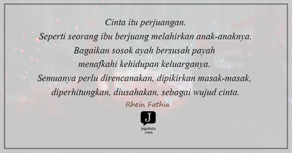 Rhein Fathia - Cinta itu perjuangan. Seperti seorang ibu berjuang melahirkan anak-anaknya. Bagaikan sosok ayah bersusah payah menafkahi kehidupan keluarganya. Semuanya perlu direncanakan, dipikirkan masak-masak, diperhitungkan, diusahakan, sebagai wujud cinta.