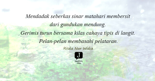 Risda Nur Widia - Mendadak seberkas sinar matahari membersit dari gundukan mendung. Gerimis turun bersama kilas cahaya tipis di langit. Pelan-pelan membasahi pelataran.