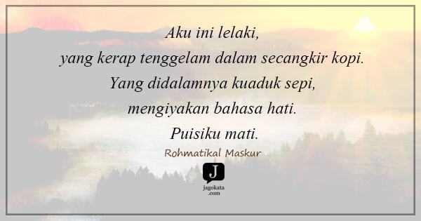 Rohmatikal Maskur - Aku ini lelaki, yang kerap tenggelam dalam secangkir kopi. Yang didalamnya kuaduk sepi, mengiyakan bahasa hati. Puisiku mati.