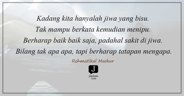 Rohmatikal Maskur - Kadang kita hanyalah jiwa yang bisu. Tak mampu berkata kemudian menipu. Berharap baik baik saja, padahal sakit di jiwa. Bilang tak apa apa, tapi berharap tatapan mengapa.