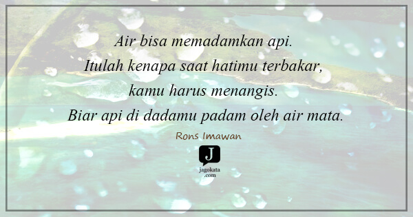 Rons Imawan - Air bisa memadamkan api. Itulah kenapa saat hatimu terbakar, kamu harus menangis. Biar api di dadamu padam oleh air mata.