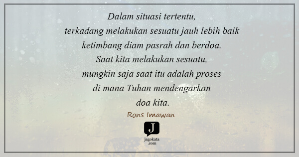 Rons Imawan - Dalam situasi tertentu, terkadang melakukan sesuatu jauh lebih baik ketimbang diam pasrah dan berdoa. Saat kita melakukan sesuatu, mungkin saja saat itu adalah proses di mana Tuhan mendengarkan doa kita.
