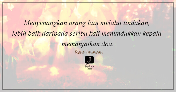 Rons Imawan - Menyenangkan orang lain melalui tindakan, lebih baik daripada seribu kali menundukkan kepala memanjatkan doa.