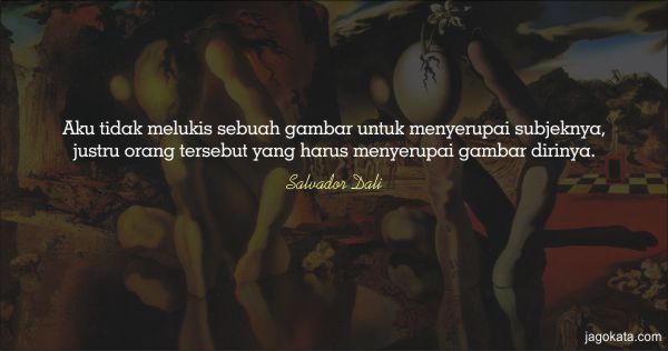 Salvador Dali - Aku tidak melukis sebuah gambar untuk menyerupai subjeknya, justru orang tersebut yang harus menyerupai gambar dirinya.