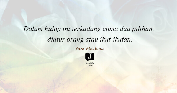 Sam Maulana - Dalam hidup ini terkadang cuma dua pilihan; diatur orang atau ikut-ikutan.