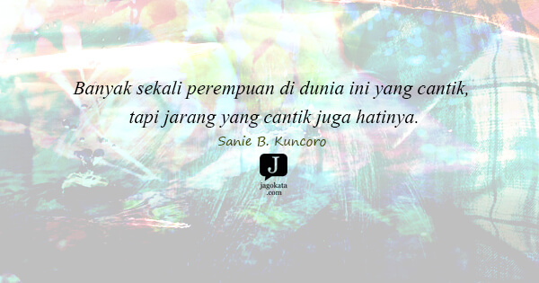 Sanie B. Kuncoro - Banyak sekali perempuan di dunia ini yang cantik, tapi jarang yang cantik juga hatinya.